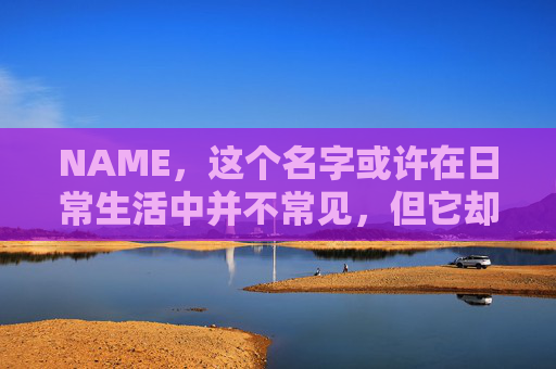 NAME，这个名字或许在日常生活中并不常见，但它却在某些领域里扮演着重要的角色。今天，让我们一起来探索这个名字背后的故事和意义
